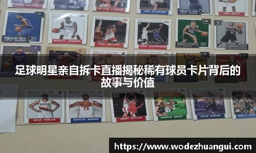 足球明星亲自拆卡直播揭秘稀有球员卡片背后的故事与价值